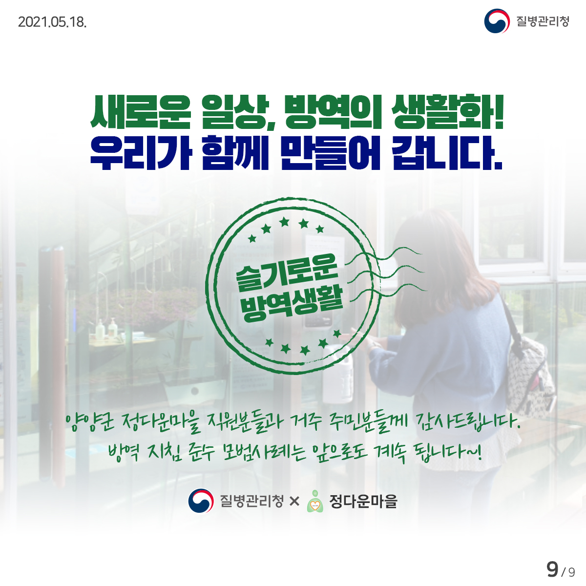 [질병관리청 21년 5월 18일 9페이지 중 9페이지] 새로운 일상, 방역의 생활화! 우리가 함께 만들어 갑니다. 슬기로운 방역생활 양양군 정다운마을 직원분들과 거주 주민분들께 감사드립니다. 방역 지침 준수 모범사례는 앞으로도 계속 됩니다~! 질병관리청 x 정다운마을